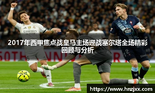 2017年西甲焦点战皇马主场迎战塞尔塔全场精彩回顾与分析