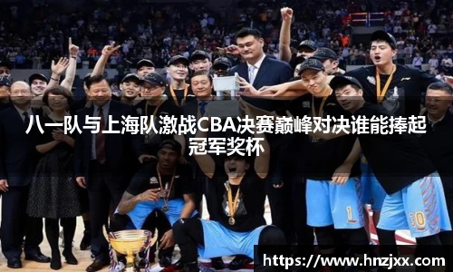 八一队与上海队激战CBA决赛巅峰对决谁能捧起冠军奖杯