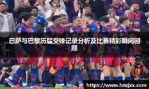 巴萨与巴黎历届交锋记录分析及比赛精彩瞬间回顾